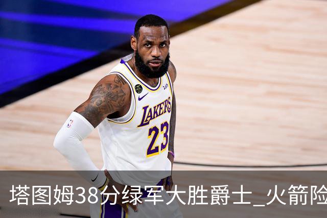 塔图姆38分绿军大胜爵士 火箭险胜马刺3连胜